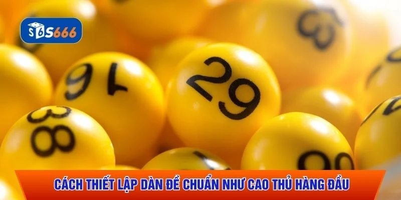Cách thiết lập dàn đề chuẩn như cao thủ hàng đầu