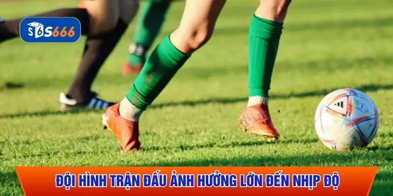 Đội hình trận đấu ảnh hưởng lớn đến nhịp độ