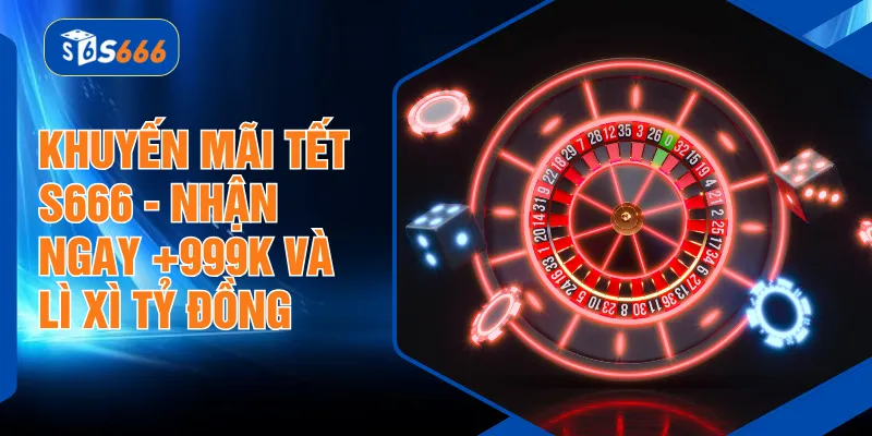 Khuyến Mãi Tết S666 - Nhận Ngay +999K Và Lì Xì Tỷ Đồng