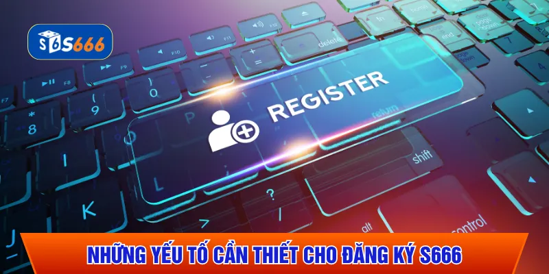 Những yếu tố cần thiết cho đăng ký S666