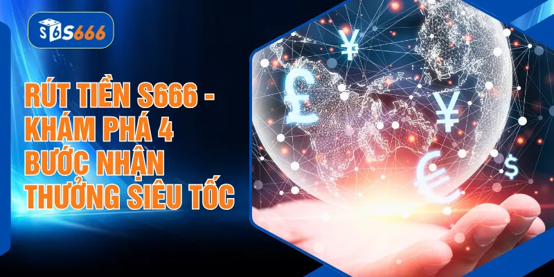 Rút Tiền S666 - Khám Phá 4 Bước Nhận Thưởng Siêu Tốc