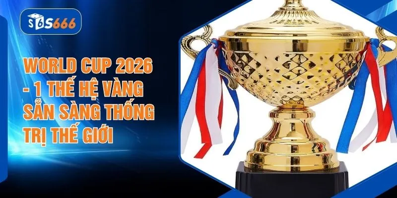 World Cup 2026 - 1 Thế Hệ Vàng Sẵn Sàng Thống Trị Thế Giới
